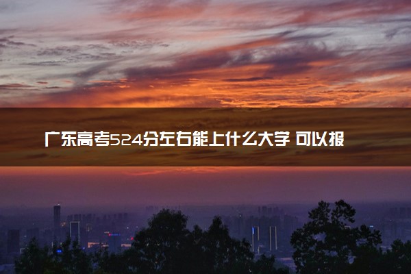 广东高考524分左右能上什么大学 可以报哪些公办院校(2023报考推荐)