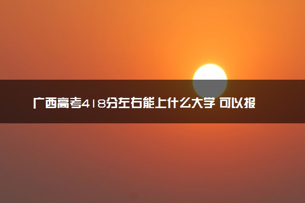 广西高考418分左右能上什么大学 可以报哪些公办院校(2023报考推荐)