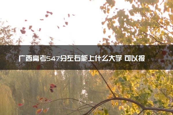 广西高考547分左右能上什么大学 可以报哪些公办院校(2023报考推荐)