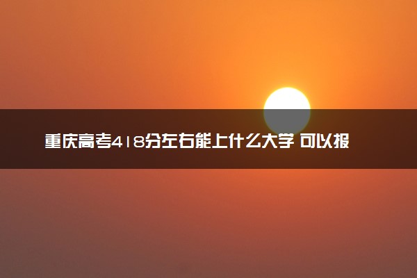 重庆高考418分左右能上什么大学 可以报哪些公办院校(2023报考推荐)