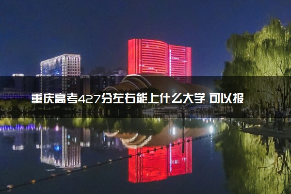 重庆高考427分左右能上什么大学 可以报哪些公办院校(2023报考推荐)