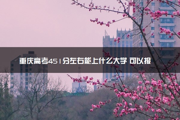 重庆高考451分左右能上什么大学 可以报哪些公办院校(2023报考推荐)