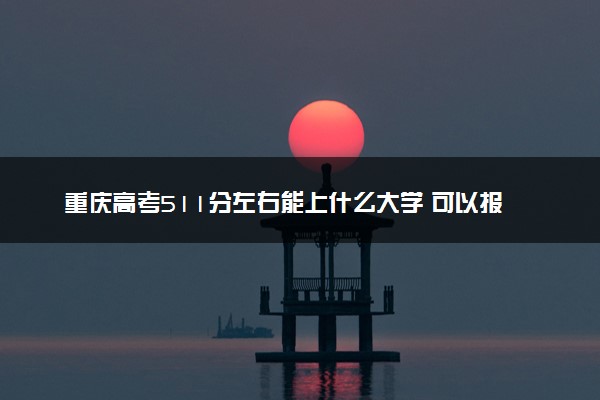 重庆高考511分左右能上什么大学 可以报哪些公办院校(2023报考推荐)