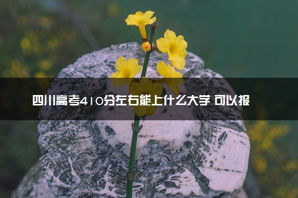 四川高考410分左右能上什么大学 可以报哪些公办院校(2023报考推荐)