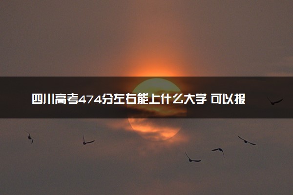 四川高考474分左右能上什么大学 可以报哪些公办院校(2023报考推荐)