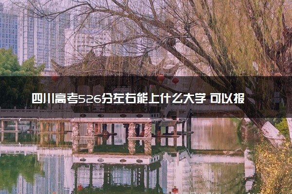 四川高考526分左右能上什么大学 可以报哪些公办院校(2023报考推荐)