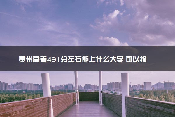贵州高考491分左右能上什么大学 可以报哪些公办院校(2023报考推荐)