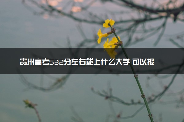 贵州高考532分左右能上什么大学 可以报哪些公办院校(2023报考推荐)