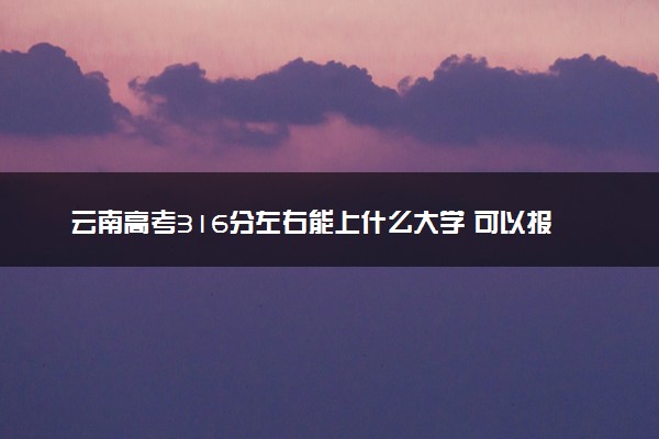 云南高考316分左右能上什么大学 可以报哪些公办院校(2023报考推荐)