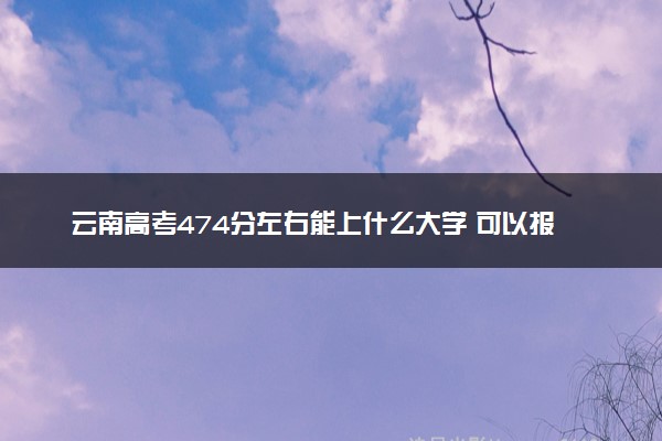 云南高考474分左右能上什么大学 可以报哪些公办院校(2023报考推荐)