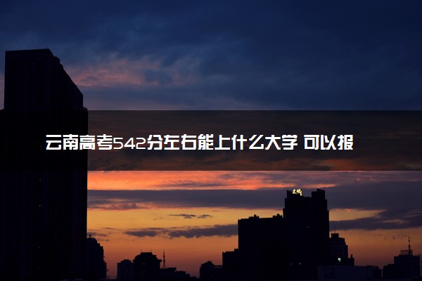 云南高考542分左右能上什么大学 可以报哪些公办院校(2023报考推荐)