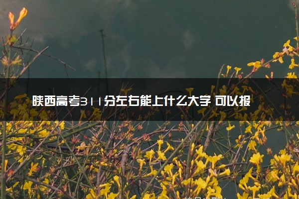 陕西高考311分左右能上什么大学 可以报哪些公办院校(2023报考推荐)