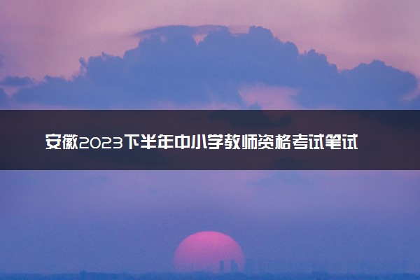 安徽2023下半年中小学教师资格考试笔试报名时间 几号报名