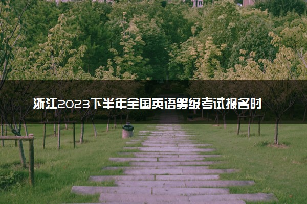 浙江2023下半年全国英语等级考试报名时间及入口