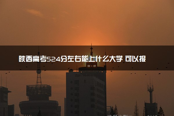 陕西高考524分左右能上什么大学 可以报哪些公办院校(2023报考推荐)