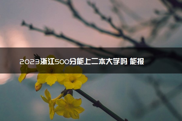 2023浙江500分能上二本大学吗 能报哪些院校