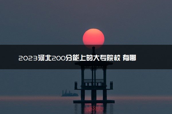 2023河北200分能上的大专院校 有哪些推荐