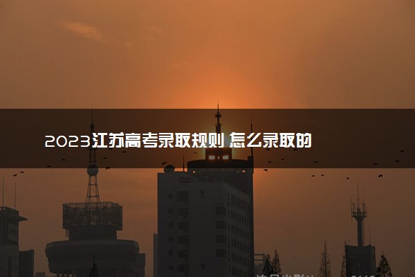 2023江苏高考录取规则 怎么录取的