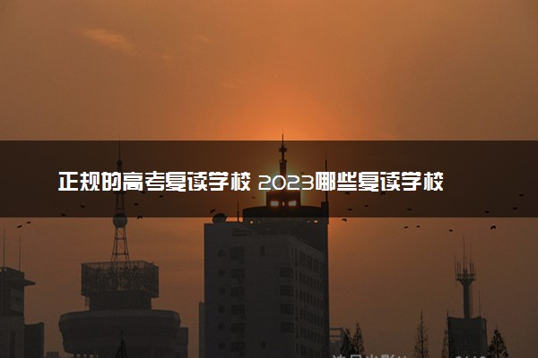 正规的高考复读学校 2023哪些复读学校靠谱