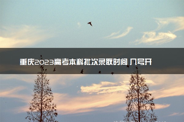 重庆2023高考本科批次录取时间 几号开始录取
