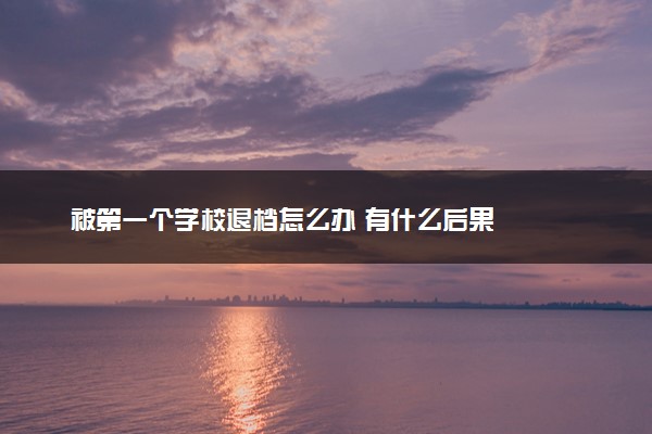 被第一个学校退档怎么办 有什么后果