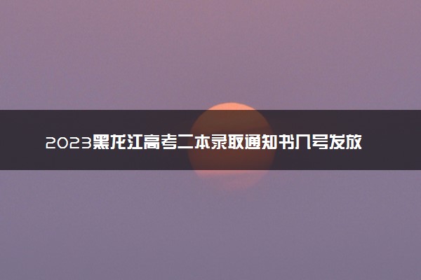 2023黑龙江高考二本录取通知书几号发放 什么时候能收到
