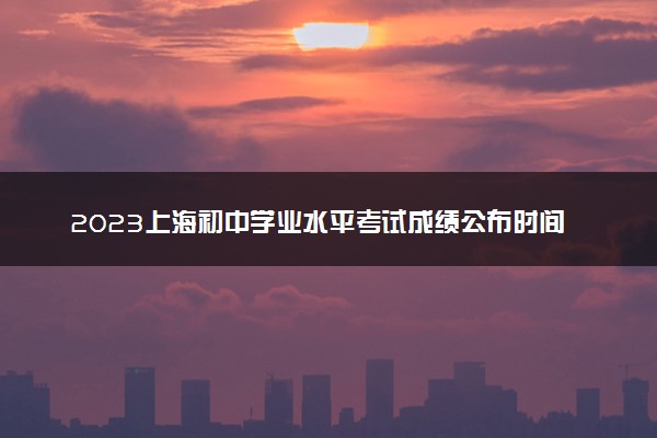 2023上海初中学业水平考试成绩公布时间 怎么查询