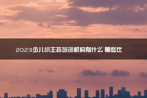 2023少儿小主持培训机构有什么 哪些比较好