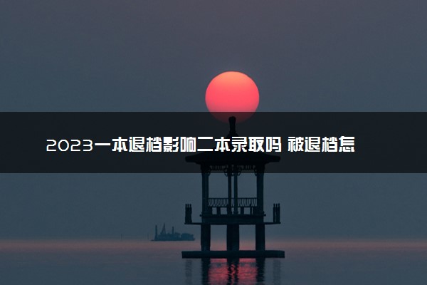 2023一本退档影响二本录取吗 被退档怎么办