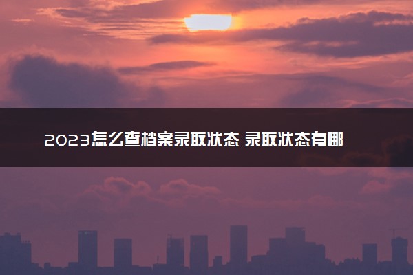 2023怎么查档案录取状态 录取状态有哪几种