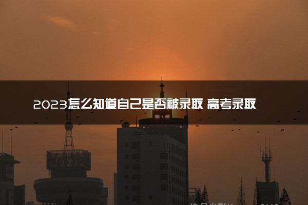 2023怎么知道自己是否被录取 高考录取怎么查询