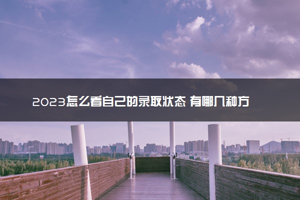 2023怎么看自己的录取状态 有哪几种方法