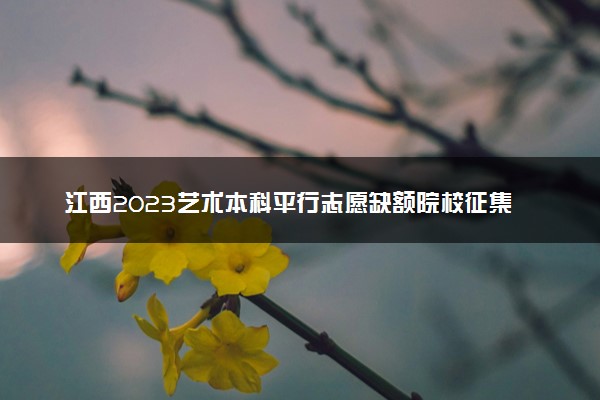 江西2023艺术本科平行志愿缺额院校征集志愿投档分数线