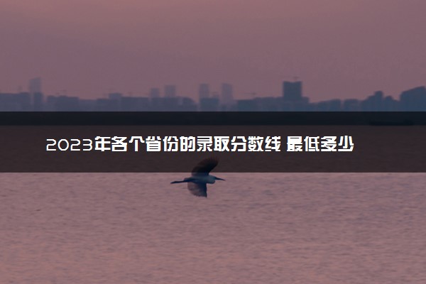 2023年各个省份的录取分数线 最低多少分能上本科