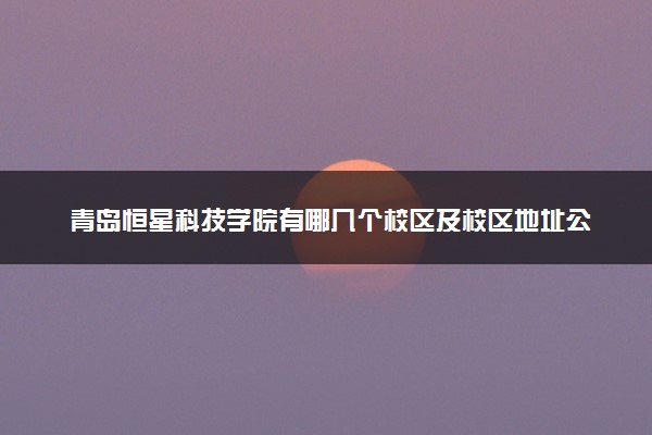 青岛恒星科技学院有哪几个校区及校区地址公交站点 分别都在哪里