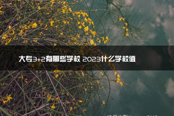 大专3+2有哪些学校 2023什么学校值得报