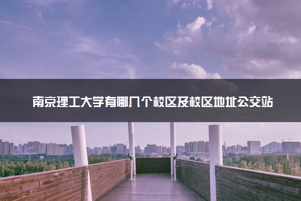 南京理工大学有哪几个校区及校区地址公交站点 分别都在哪里