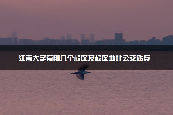 江南大学有哪几个校区及校区地址公交站点 分别都在哪里