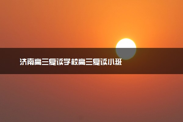 济南高三复读学校高三复读小班