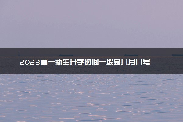 2023高一新生开学时间一般是几月几号 入学时间什么时候