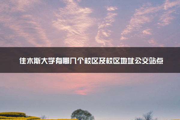 佳木斯大学有哪几个校区及校区地址公交站点 分别都在哪里