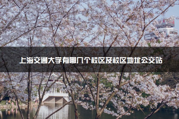 上海交通大学有哪几个校区及校区地址公交站点 分别都在哪里