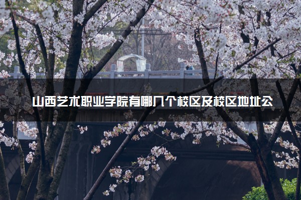 山西艺术职业学院有哪几个校区及校区地址公交站点 分别都在哪里