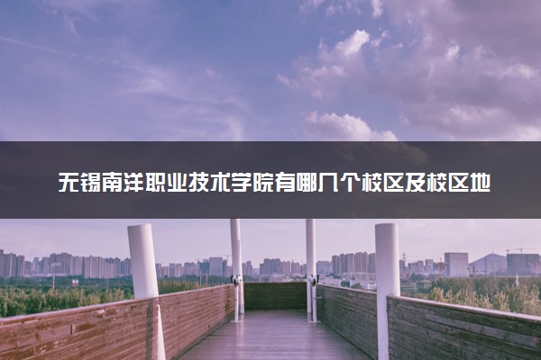 无锡南洋职业技术学院有哪几个校区及校区地址公交站点 分别都在哪里