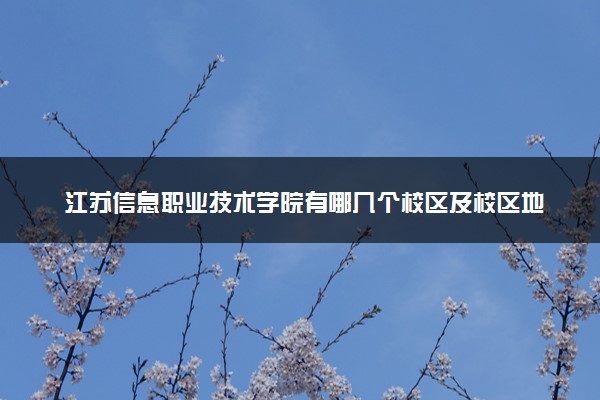 江苏信息职业技术学院有哪几个校区及校区地址公交站点 分别都在哪里