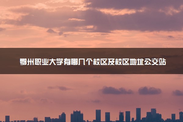 鄂州职业大学有哪几个校区及校区地址公交站点 分别都在哪里