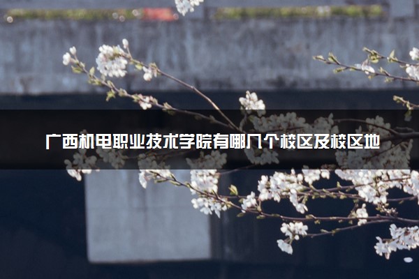 广西机电职业技术学院有哪几个校区及校区地址公交站点 分别都在哪里