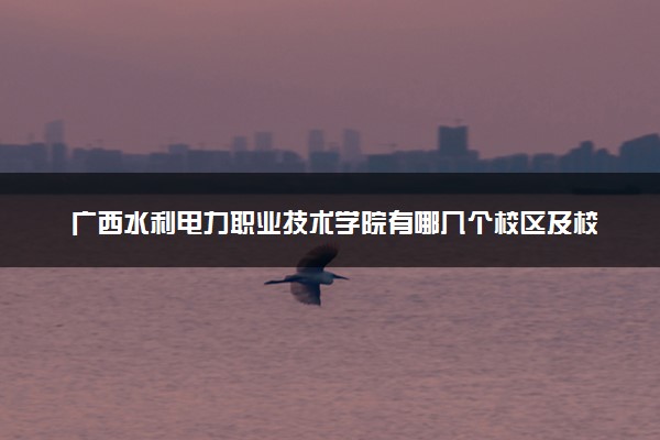 广西水利电力职业技术学院有哪几个校区及校区地址公交站点 分别都在哪里