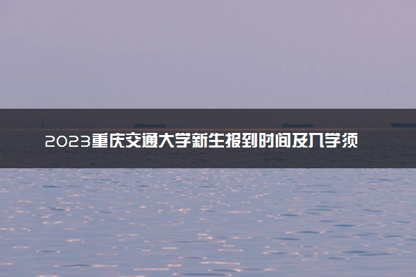 2023重庆交通大学新生报到时间及入学须知 迎新网入口