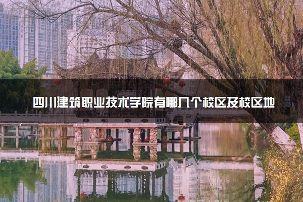 四川建筑职业技术学院有哪几个校区及校区地址公交站点 分别都在哪里